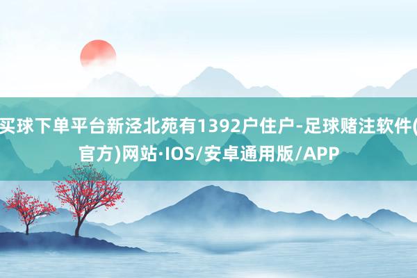 买球下单平台新泾北苑有1392户住户-足球赌注软件(官方)网站·IOS/安卓通用版/APP