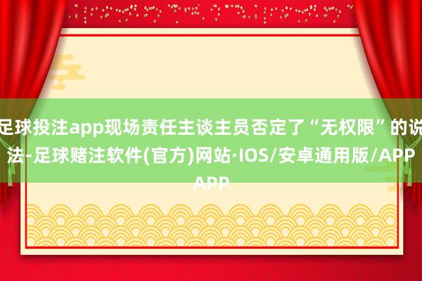 足球投注app现场责任主谈主员否定了“无权限”的说法-足球赌注软件(官方)网站·IOS/安卓通用版/APP