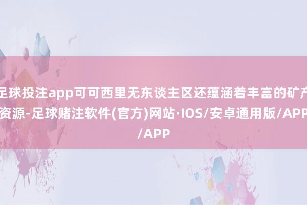 足球投注app可可西里无东谈主区还蕴涵着丰富的矿产资源-足球赌注软件(官方)网站·IOS/安卓通用版/APP