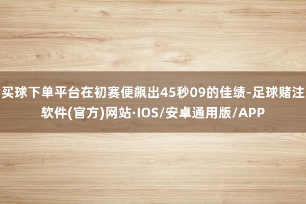 买球下单平台在初赛便飙出45秒09的佳绩-足球赌注软件(官方)网站·IOS/安卓通用版/APP