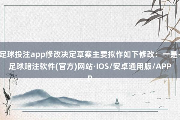 足球投注app修改决定草案主要拟作如下修改：一是-足球赌注软件(官方)网站·IOS/安卓通用版/APP