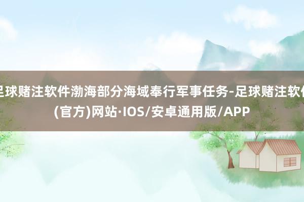 足球赌注软件渤海部分海域奉行军事任务-足球赌注软件(官方)网站·IOS/安卓通用版/APP