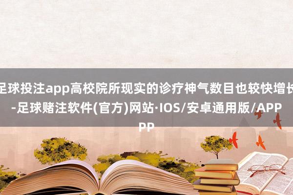 足球投注app高校院所现实的诊疗神气数目也较快增长-足球赌注软件(官方)网站·IOS/安卓通用版/APP