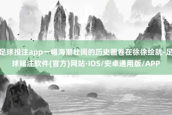 足球投注app一幅海潮壮阔的历史画卷在徐徐绘就-足球赌注软件(官方)网站·IOS/安卓通用版/APP