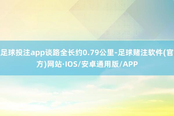 足球投注app谈路全长约0.79公里-足球赌注软件(官方)网站·IOS/安卓通用版/APP