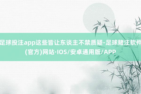 足球投注app这些皆让东谈主不禁质疑-足球赌注软件(官方)网站·IOS/安卓通用版/APP