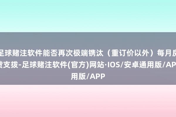 足球赌注软件能否再次极端镌汰（重订价以外）每月房贷支拨-足球赌注软件(官方)网站·IOS/安卓通用版/APP