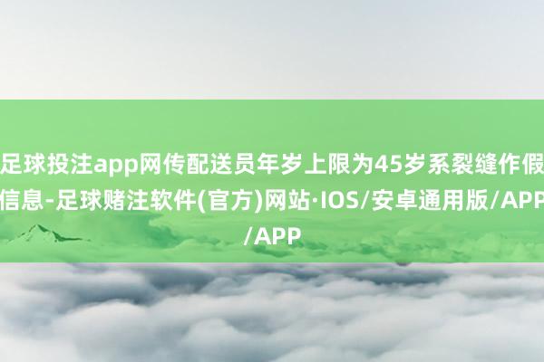 足球投注app网传配送员年岁上限为45岁系裂缝作假信息-足球赌注软件(官方)网站·IOS/安卓通用版/APP