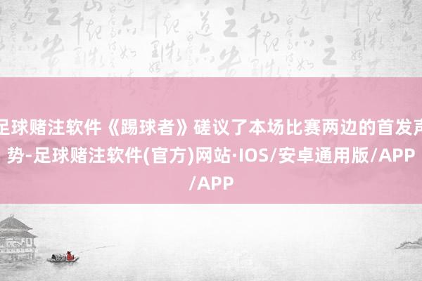 足球赌注软件《踢球者》磋议了本场比赛两边的首发声势-足球赌注软件(官方)网站·IOS/安卓通用版/APP