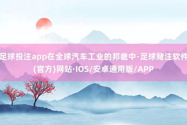 足球投注app在全球汽车工业的邦畿中-足球赌注软件(官方)网站·IOS/安卓通用版/APP