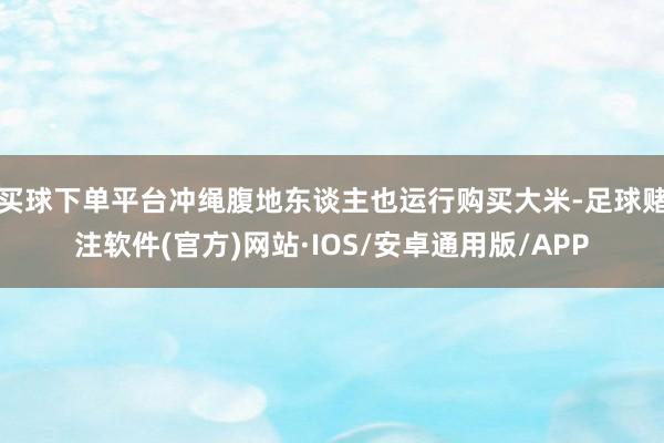 买球下单平台冲绳腹地东谈主也运行购买大米-足球赌注软件(官方)网站·IOS/安卓通用版/APP