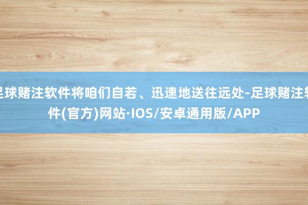 足球赌注软件将咱们自若、迅速地送往远处-足球赌注软件(官方)网站·IOS/安卓通用版/APP