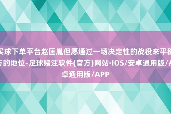 买球下单平台赵匡胤但愿通过一场决定性的战役来平稳我方的地位-足球赌注软件(官方)网站·IOS/安卓通用版/APP