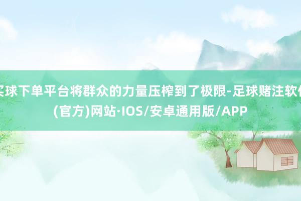 买球下单平台将群众的力量压榨到了极限-足球赌注软件(官方)网站·IOS/安卓通用版/APP