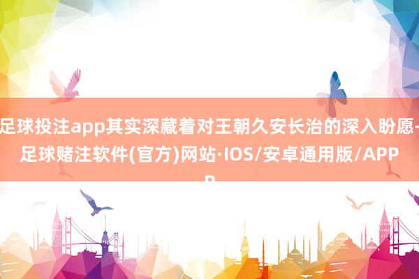 足球投注app其实深藏着对王朝久安长治的深入盼愿-足球赌注软件(官方)网站·IOS/安卓通用版/APP