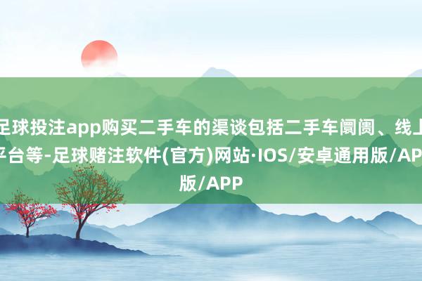 足球投注app购买二手车的渠谈包括二手车阛阓、线上平台等-足球赌注软件(官方)网站·IOS/安卓通用版/APP