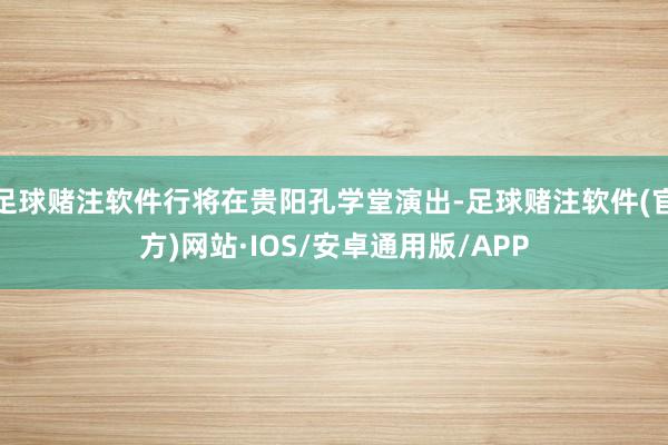 足球赌注软件行将在贵阳孔学堂演出-足球赌注软件(官方)网站·IOS/安卓通用版/APP