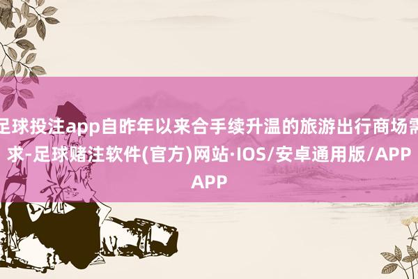 足球投注app自昨年以来合手续升温的旅游出行商场需求-足球赌注软件(官方)网站·IOS/安卓通用版/APP