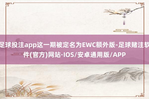 足球投注app这一期被定名为EWC额外版-足球赌注软件(官方)网站·IOS/安卓通用版/APP