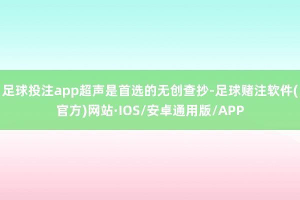 足球投注app超声是首选的无创查抄-足球赌注软件(官方)网站·IOS/安卓通用版/APP