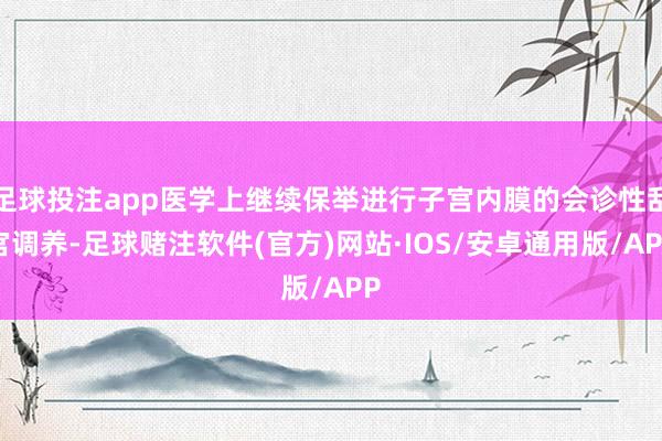 足球投注app医学上继续保举进行子宫内膜的会诊性刮宫调养-足球赌注软件(官方)网站·IOS/安卓通用版/APP