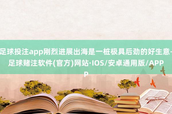 足球投注app刚烈进展出海是一桩极具后劲的好生意-足球赌注软件(官方)网站·IOS/安卓通用版/APP