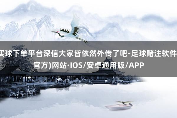 买球下单平台深信大家皆依然外传了吧-足球赌注软件(官方)网站·IOS/安卓通用版/APP