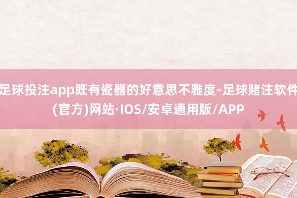 足球投注app既有瓷器的好意思不雅度-足球赌注软件(官方)网站·IOS/安卓通用版/APP