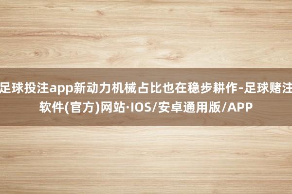 足球投注app新动力机械占比也在稳步耕作-足球赌注软件(官方)网站·IOS/安卓通用版/APP