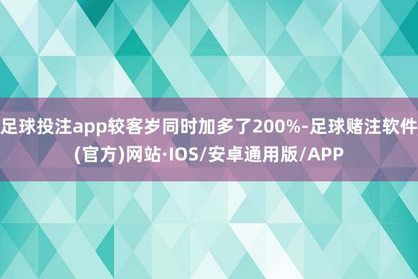 足球投注app较客岁同时加多了200%-足球赌注软件(官方)网站·IOS/安卓通用版/APP