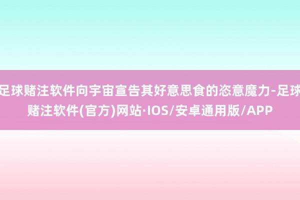 足球赌注软件向宇宙宣告其好意思食的恣意魔力-足球赌注软件(官方)网站·IOS/安卓通用版/APP