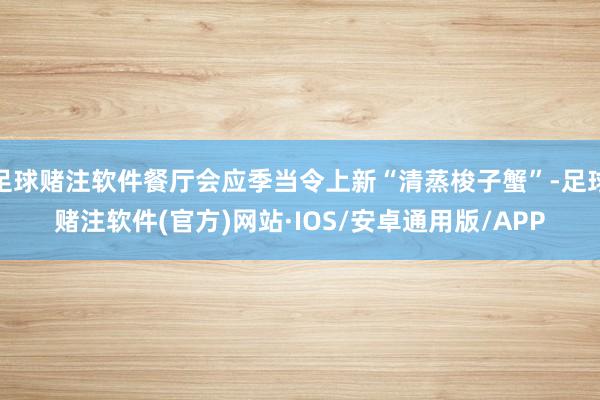 足球赌注软件餐厅会应季当令上新“清蒸梭子蟹”-足球赌注软件(官方)网站·IOS/安卓通用版/APP