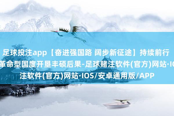 足球投注app【奋进强国路 阔步新征途】持续前行 “数”读75年来中国革命型国度开垦丰硕后果-足球赌注软件(官方)网站·IOS/安卓通用版/APP