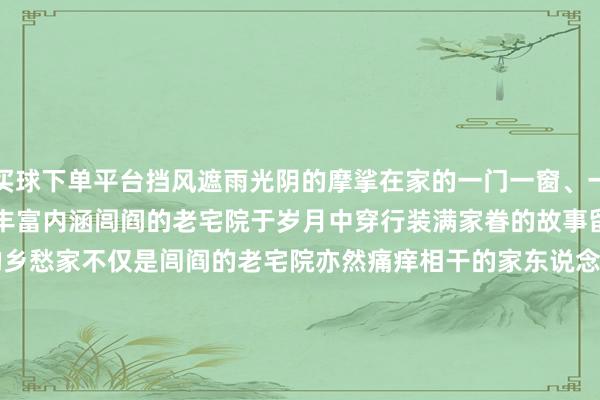 买球下单平台挡风遮雨光阴的摩挲在家的一门一窗、一榫一卯、一砖一瓦上千里淀丰富内涵闾阎的老宅院于岁月中穿行装满家眷的故事留住祖宗的打法安抚游子的乡愁家不仅是闾阎的老宅院亦然痛痒相干的家东说念主出入相随的家风暖东说念主心脾的家宴&hellip;&hellip;又是一年中秋时你在那儿赏月无论身在何方愿你弥远有一处最深情的惦念    -足球赌注软件(官方)网站·IOS/安卓通用版/APP