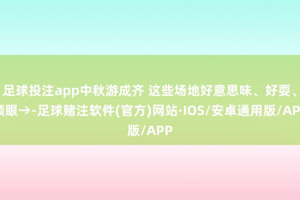 足球投注app中秋游成齐 这些场地好意思味、好耍、顺眼→-足球赌注软件(官方)网站·IOS/安卓通用版/APP