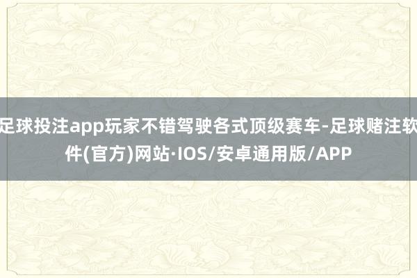 足球投注app玩家不错驾驶各式顶级赛车-足球赌注软件(官方)网站·IOS/安卓通用版/APP