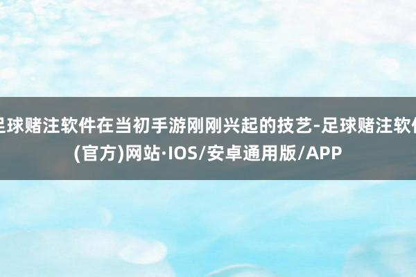 足球赌注软件在当初手游刚刚兴起的技艺-足球赌注软件(官方)网站·IOS/安卓通用版/APP