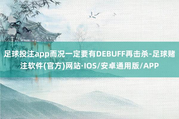 足球投注app而况一定要有DEBUFF再击杀-足球赌注软件(官方)网站·IOS/安卓通用版/APP