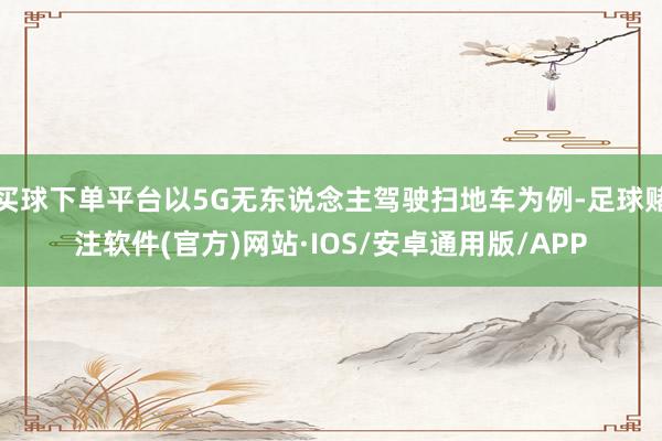 买球下单平台以5G无东说念主驾驶扫地车为例-足球赌注软件(官方)网站·IOS/安卓通用版/APP