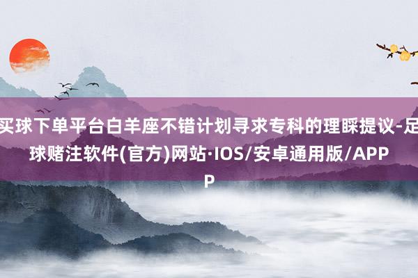 买球下单平台白羊座不错计划寻求专科的理睬提议-足球赌注软件(官方)网站·IOS/安卓通用版/APP