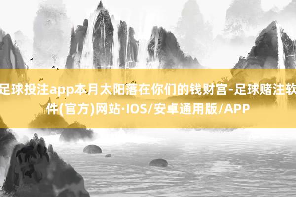 足球投注app本月太阳落在你们的钱财宫-足球赌注软件(官方)网站·IOS/安卓通用版/APP