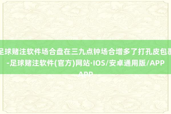 足球赌注软件场合盘在三九点钟场合增多了打孔皮包覆-足球赌注软件(官方)网站·IOS/安卓通用版/APP