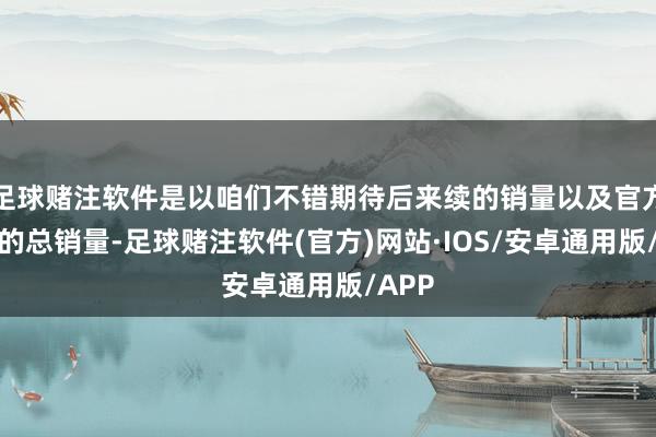 足球赌注软件是以咱们不错期待后来续的销量以及官方公布的总销量-足球赌注软件(官方)网站·IOS/安卓通用版/APP