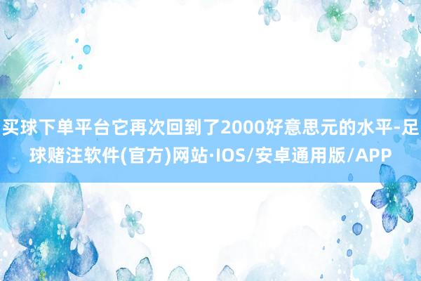 买球下单平台它再次回到了2000好意思元的水平-足球赌注软件(官方)网站·IOS/安卓通用版/APP