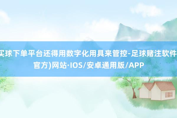 买球下单平台还得用数字化用具来管控-足球赌注软件(官方)网站·IOS/安卓通用版/APP