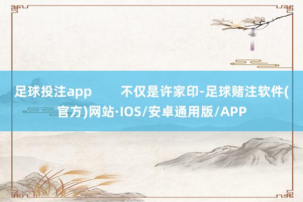 足球投注app        不仅是许家印-足球赌注软件(官方)网站·IOS/安卓通用版/APP