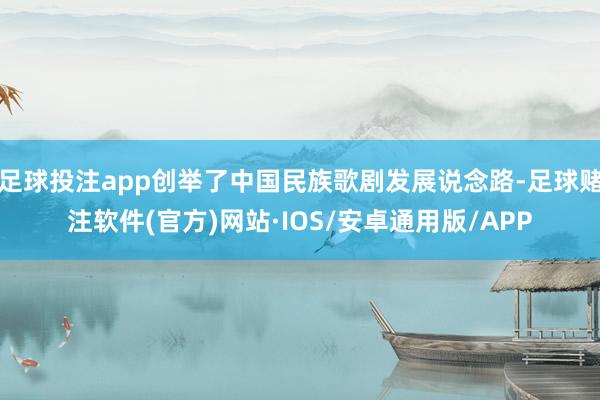 足球投注app创举了中国民族歌剧发展说念路-足球赌注软件(官方)网站·IOS/安卓通用版/APP