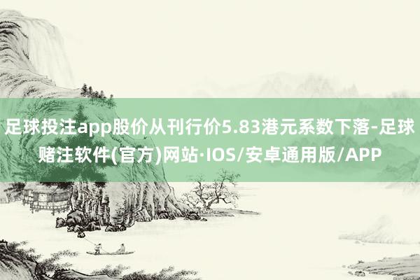 足球投注app股价从刊行价5.83港元系数下落-足球赌注软件(官方)网站·IOS/安卓通用版/APP