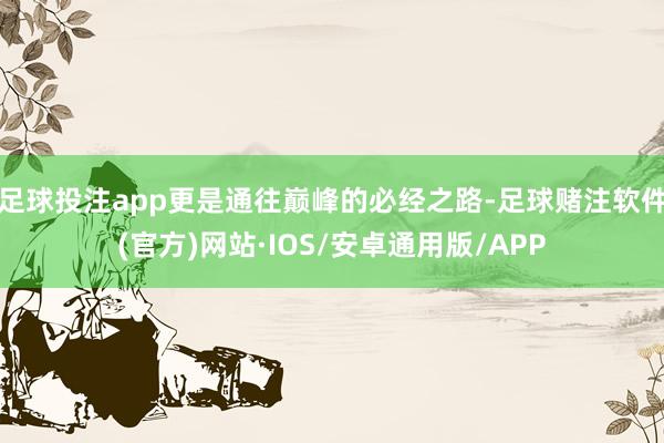 足球投注app更是通往巅峰的必经之路-足球赌注软件(官方)网站·IOS/安卓通用版/APP