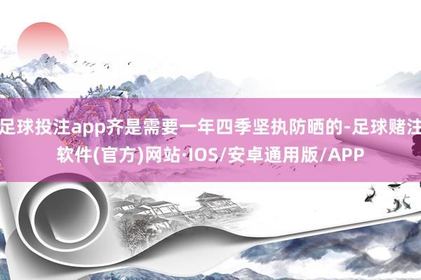 足球投注app齐是需要一年四季坚执防晒的-足球赌注软件(官方)网站·IOS/安卓通用版/APP